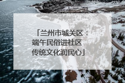 兰州市城关区：端午民俗进社区 传统文化润民心